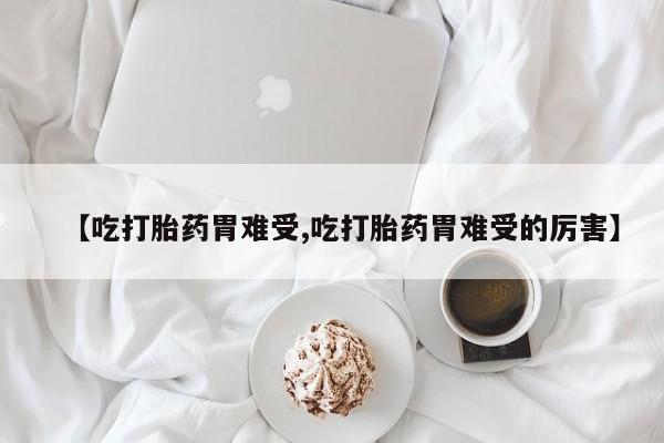 流产药网上购买【吃打胎药胃难受,吃打胎药胃难受的厉害】