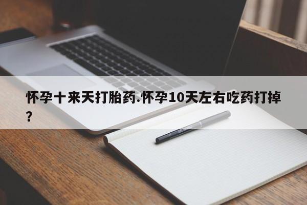 流产药网上购买怀孕十来天打胎药.怀孕10天左右吃药打掉？