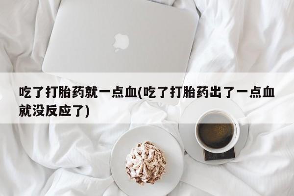 流产药网上购买吃了打胎药就一点血(吃了打胎药出了一点血就没反应了)