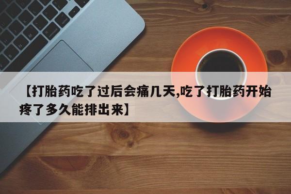 流产药网上购买【打胎药吃了过后会痛几天,吃了打胎药开始疼了多久能排出来】