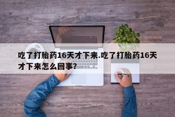 流产药网上购买吃了打胎药16天才下来.吃了打胎药16天才下来怎么回事？