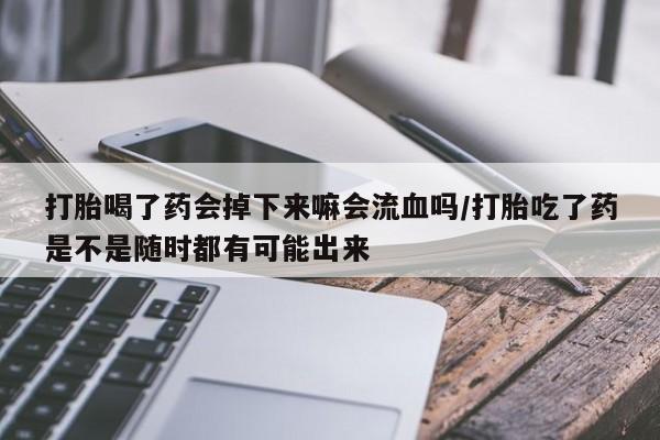 流产药网上购买打胎喝了药会掉下来嘛会流血吗/打胎吃了药是不是随时都有可能出来