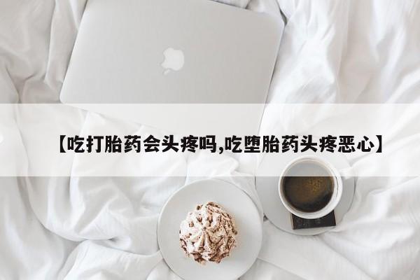 流产药网上购买【吃打胎药会头疼吗,吃堕胎药头疼恶心】