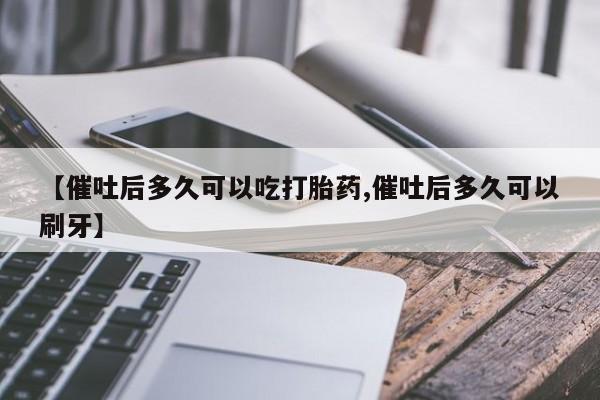 流产药网上购买【催吐后多久可以吃打胎药,催吐后多久可以刷牙】