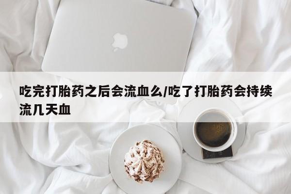 流产药网上购买吃完打胎药之后会流血么/吃了打胎药会持续流几天血