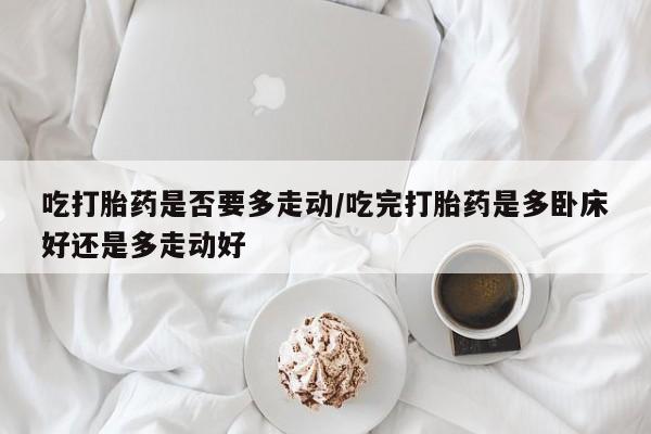 流产药网上购买吃打胎药是否要多走动/吃完打胎药是多卧床好还是多走动好