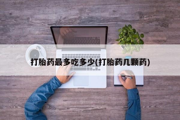 流产药网上购买打胎药最多吃多少(打胎药几颗药)