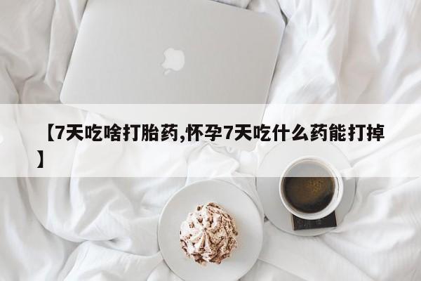 流产药网上购买【7天吃啥打胎药,怀孕7天吃什么药能打掉】