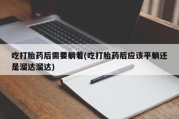 流产药网上购买吃打胎药后需要躺着(吃打胎药后应该平躺还是溜达溜达)