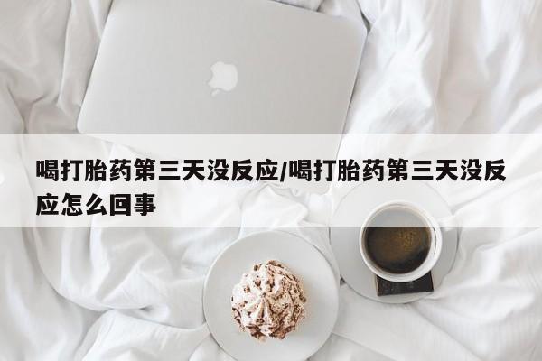 流产药网上购买喝打胎药第三天没反应/喝打胎药第三天没反应怎么回事