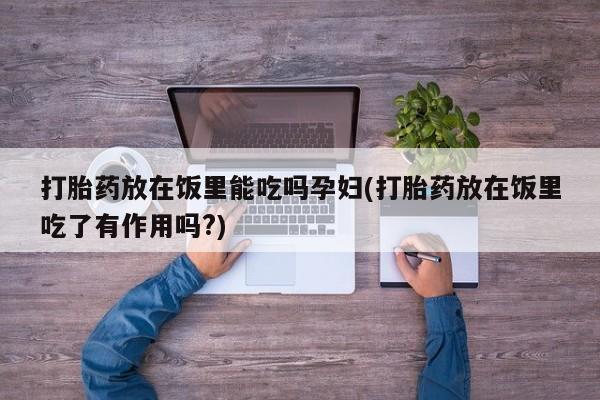 流产药网上购买打胎药放在饭里能吃吗孕妇(打胎药放在饭里吃了有作用吗?)
