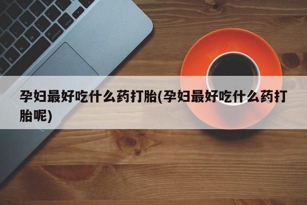 流产药网上购买孕妇最好吃什么药打胎(孕妇最好吃什么药打胎呢)