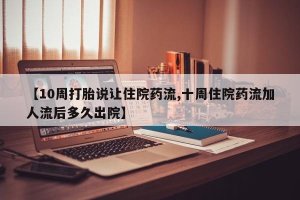 流产药网上购买【10周打胎说让住院药流,十周住院药流加人流后多久出院】