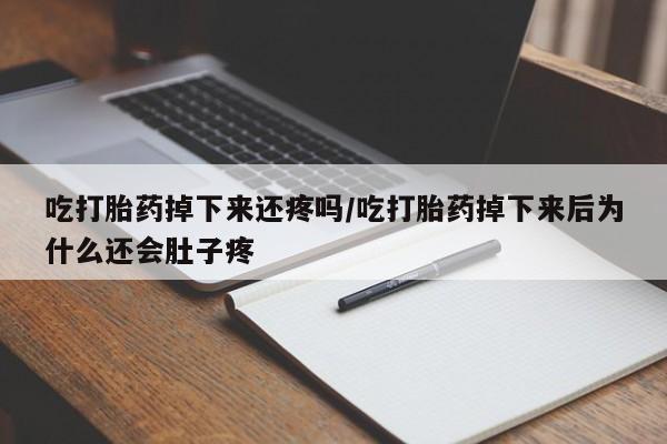 流产药网上购买吃打胎药掉下来还疼吗/吃打胎药掉下来后为什么还会肚子疼