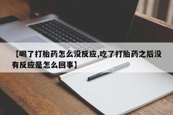 流产药网上购买【喝了打胎药怎么没反应,吃了打胎药之后没有反应是怎么回事】