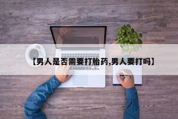 流产药网上购买【男人是否需要打胎药,男人要打吗】