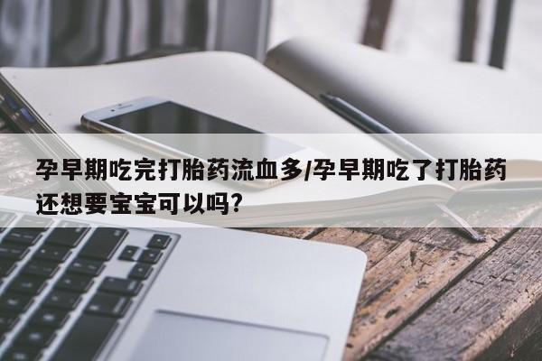 流产药网上购买孕早期吃完打胎药流血多/孕早期吃了打胎药还想要宝宝可以吗?