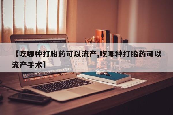 流产药网上购买【吃哪种打胎药可以流产,吃哪种打胎药可以流产手术】