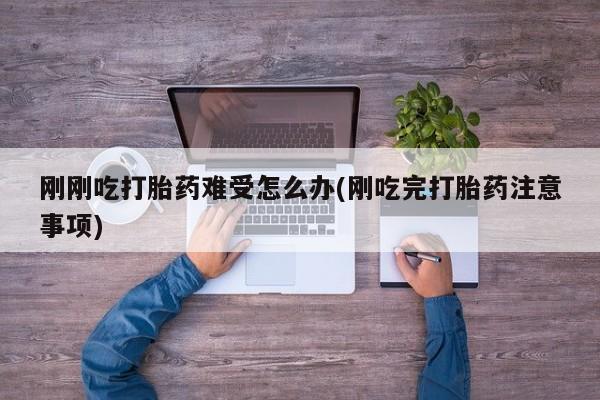 流产药网上购买刚刚吃打胎药难受怎么办(刚吃完打胎药注意事项)